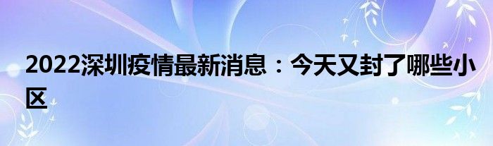 2022深圳疫情最新消息：今天又封了哪些小區(qū)