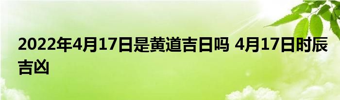 2022年4月17日是黃道吉日嗎 4月17日時辰吉兇
