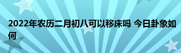 2022年農(nóng)歷二月初八可以移床嗎 今日卦象如何