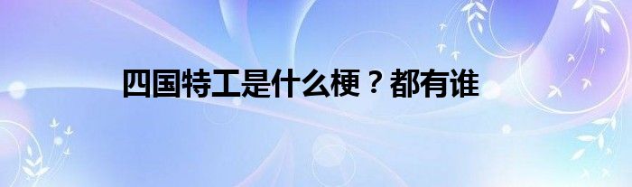 四國特工是什么梗？都有誰