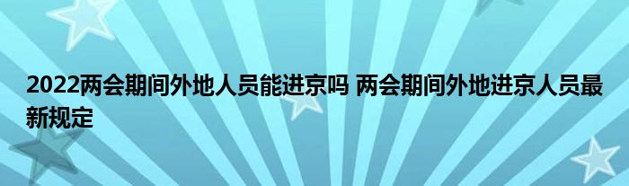 2022兩會(huì)期間外地人員能進(jìn)京嗎 兩會(huì)期間外地進(jìn)京人員最新規(guī)定