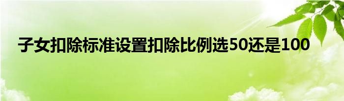子女扣除標準設(shè)置扣除比例選50還是100