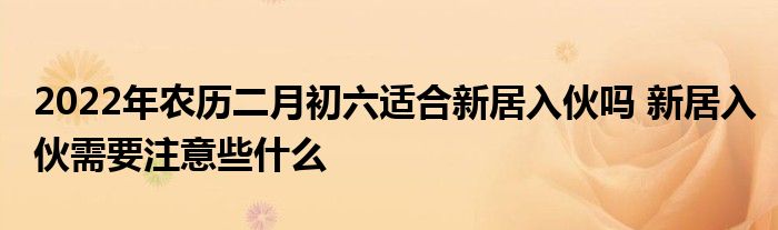 2022年農(nóng)歷二月初六適合新居入伙嗎 新居入伙需要注意些什么