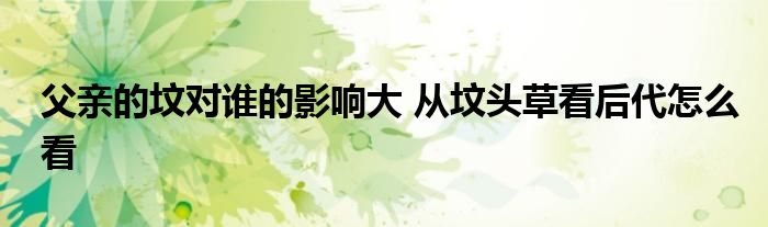 父親的墳對(duì)誰(shuí)的影響大 從墳頭草看后代怎么看