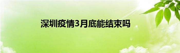 深圳疫情3月底能結(jié)束嗎