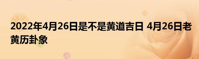 2022年4月26日是不是黃道吉日 4月26日老黃歷卦象