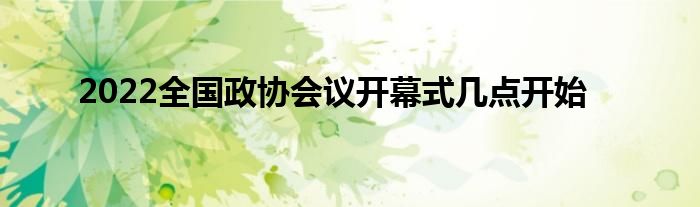 2022全國(guó)政協(xié)會(huì)議開幕式幾點(diǎn)開始