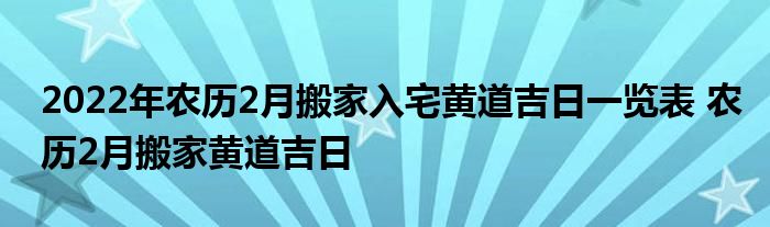 2022年農(nóng)歷2月搬家入宅黃道吉日一覽表 農(nóng)歷2月搬家黃道吉日