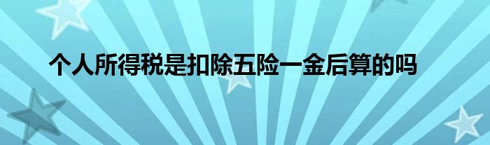個(gè)人所得稅是扣除五險(xiǎn)一金后算的嗎