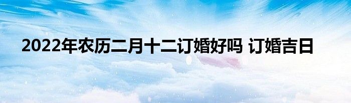 2022年農(nóng)歷二月十二訂婚好嗎 訂婚吉日