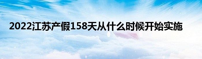 2022江蘇產(chǎn)假158天從什么時(shí)候開始實(shí)施