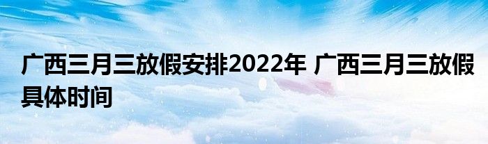 廣西三月三放假安排2022年 廣西三月三放假具體時間