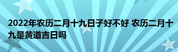 2022年農(nóng)歷二月十九日子好不好 農(nóng)歷二月十九是黃道吉日嗎