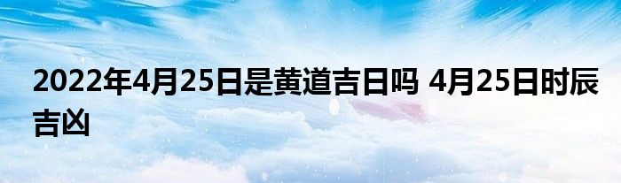 2022年4月25日是黃道吉日嗎 4月25日時辰吉兇