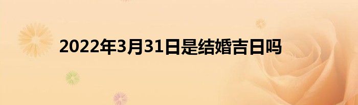2022年3月31日是結(jié)婚吉日嗎