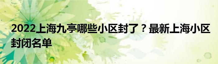 2022上海九亭哪些小區(qū)封了？最新上海小區(qū)封閉名單