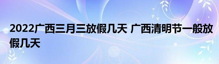 2022廣西三月三放假幾天 廣西清明節(jié)一般放假幾天