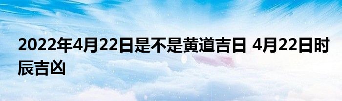 2022年4月22日是不是黃道吉日 4月22日時辰吉兇