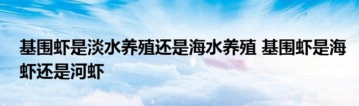 基圍蝦是淡水養(yǎng)殖還是海水養(yǎng)殖 基圍蝦是海蝦還是河蝦