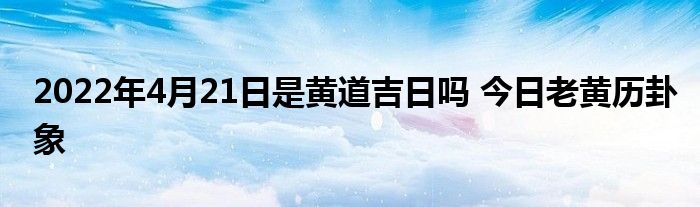 2022年4月21日是黃道吉日嗎 今日老黃歷卦象