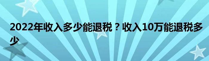 2022年收入多少能退稅？收入10萬能退稅多少