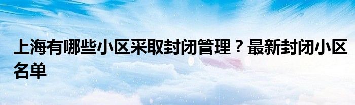 上海有哪些小區(qū)采取封閉管理？最新封閉小區(qū)名單