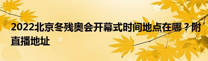 2022北京冬殘奧會(huì)開(kāi)幕式時(shí)間地點(diǎn)在哪？附直播地址