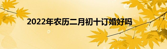 2022年農(nóng)歷二月初十訂婚好嗎