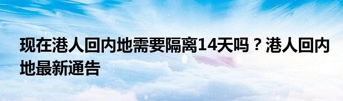 現(xiàn)在港人回內(nèi)地需要隔離14天嗎？港人回內(nèi)地最新通告