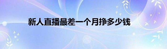 新人直播最差一個(gè)月掙多少錢