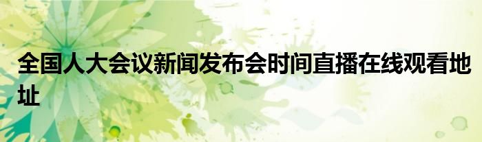 全國人大會議新聞發(fā)布會時間直播在線觀看地址