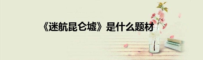 《迷航昆侖墟》是什么題材