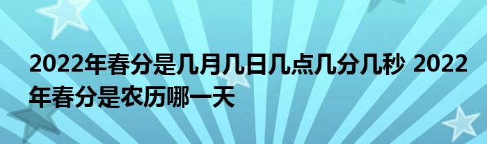 2022年春分是幾月幾日幾點(diǎn)幾分幾秒 2022年春分是農(nóng)歷哪一天