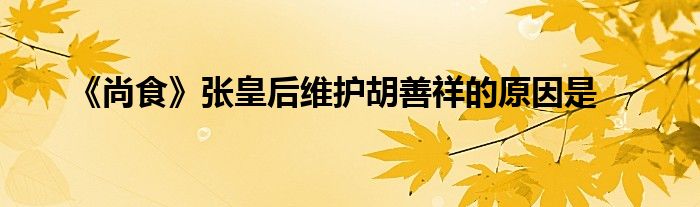 《尚食》張皇后維護(hù)胡善祥的原因是