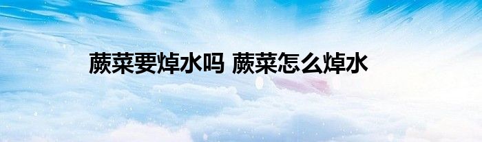 蕨菜要焯水嗎 蕨菜怎么焯水