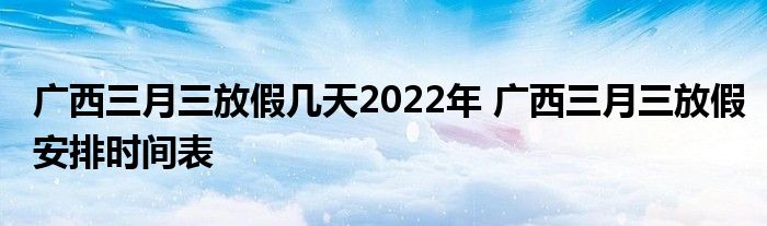 廣西三月三放假幾天2022年 廣西三月三放假安排時間表