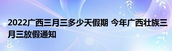 2022廣西三月三多少天假期 今年廣西壯族三月三放假通知