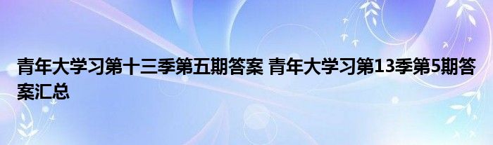 青年大學(xué)習(xí)第十三季第五期答案 青年大學(xué)習(xí)第13季第5期答案匯總
