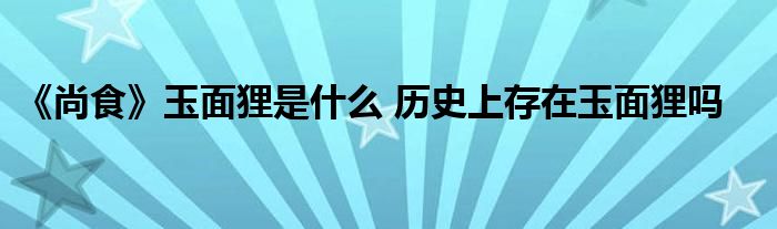 《尚食》玉面貍是什么 歷史上存在玉面貍嗎