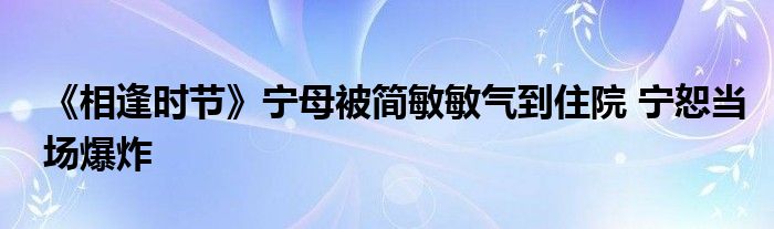 《相逢時(shí)節(jié)》寧母被簡敏敏氣到住院 寧恕當(dāng)場(chǎng)爆炸
