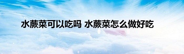 水蕨菜可以吃嗎 水蕨菜怎么做好吃