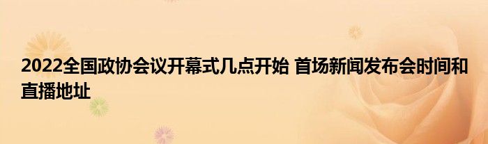 2022全國政協(xié)會(huì)議開幕式幾點(diǎn)開始 首場(chǎng)新聞發(fā)布會(huì)時(shí)間和直播地址