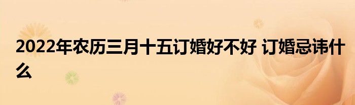 2022年農(nóng)歷三月十五訂婚好不好 訂婚忌諱什么