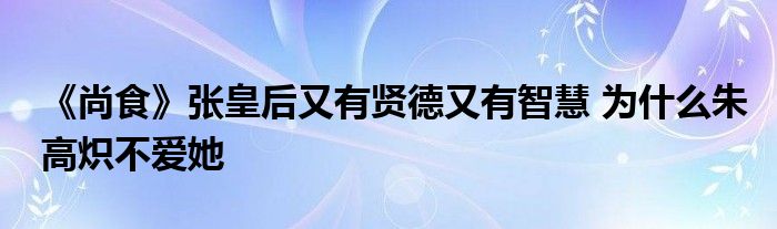 《尚食》張皇后又有賢德又有智慧 為什么朱高熾不愛她