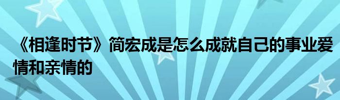 《相逢時節(jié)》簡宏成是怎么成就自己的事業(yè)愛情和親情的