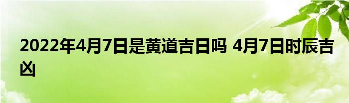 2022年4月7日是黃道吉日嗎 4月7日時辰吉兇