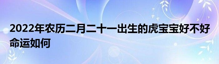 2022年農(nóng)歷二月二十一出生的虎寶寶好不好 命運(yùn)如何