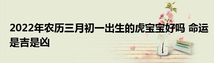 2022年農(nóng)歷三月初一出生的虎寶寶好嗎 命運(yùn)是吉是兇