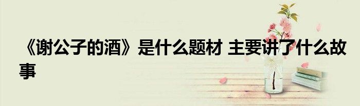 《謝公子的酒》是什么題材 主要講了什么故事