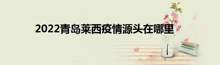 2022青島萊西疫情源頭在哪里